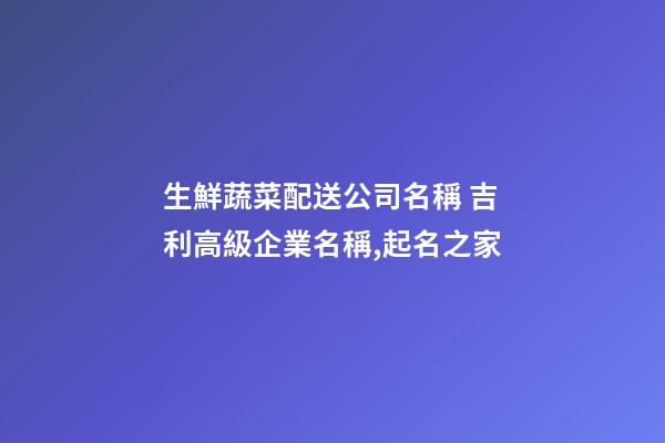 生鮮蔬菜配送公司名稱 吉利高級企業名稱,起名之家-第1張-公司起名-玄機派